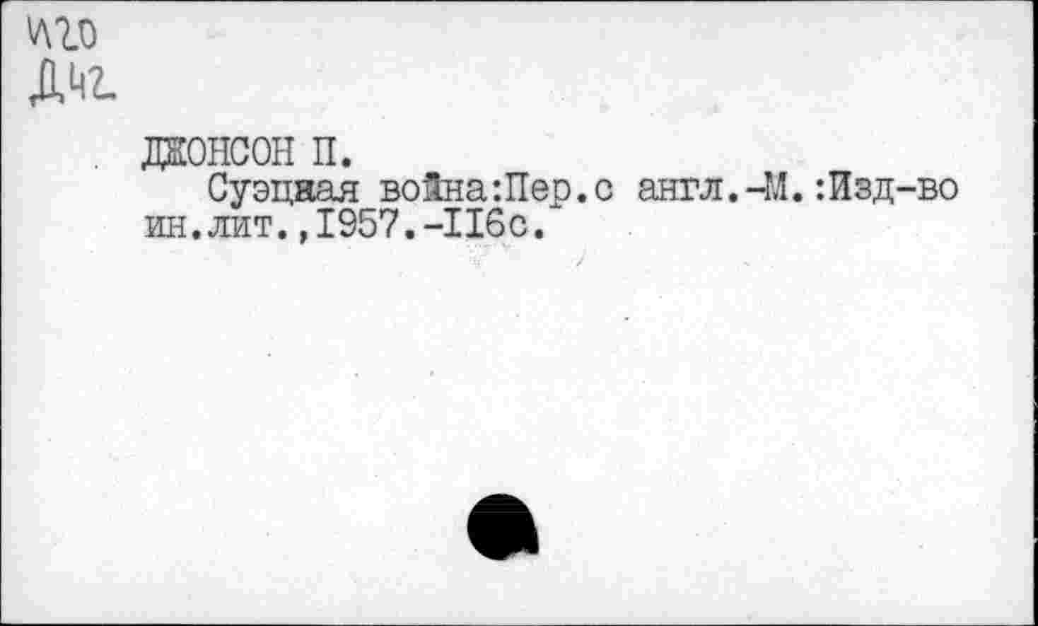 ﻿V\lo
Aht
жонсон п.
Суэцкая война:Пер.с англ.-М.:Изд-во ин.лит. ,1957.-Ибо.